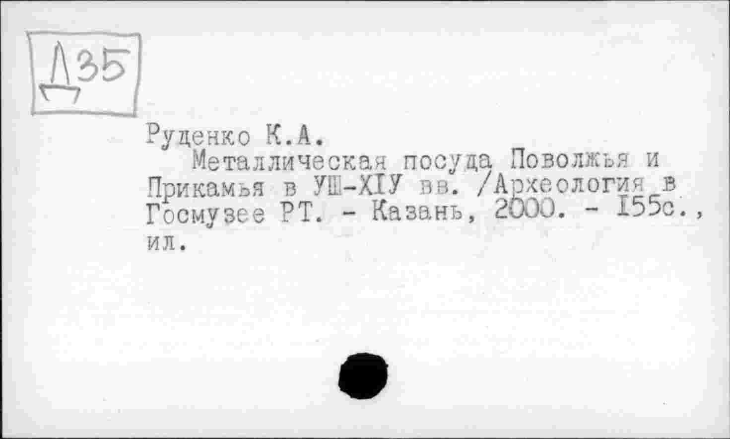 ﻿Руденко К.А.
Металлическая посуда Поволжья и Прикамья в УЁ-Х1У в в. /Археология в Госмузее РТ. - Казань, 2000. - 155с., ил.